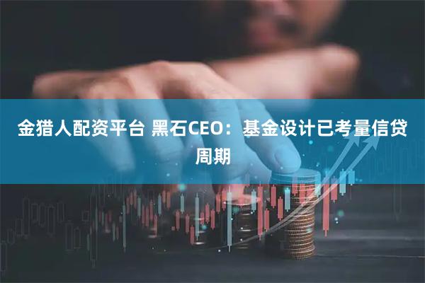 金猎人配资平台 黑石CEO：基金设计已考量信贷周期