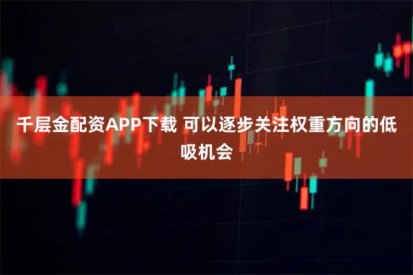 千层金配资APP下载 可以逐步关注权重方向的低吸机会