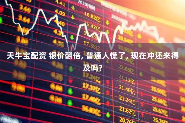 天牛宝配资 银价翻倍, 普通人慌了, 现在冲还来得及吗?