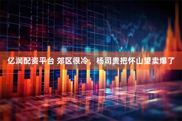 亿润配资平台 郊区很冷，杨司贵把怀山望卖爆了