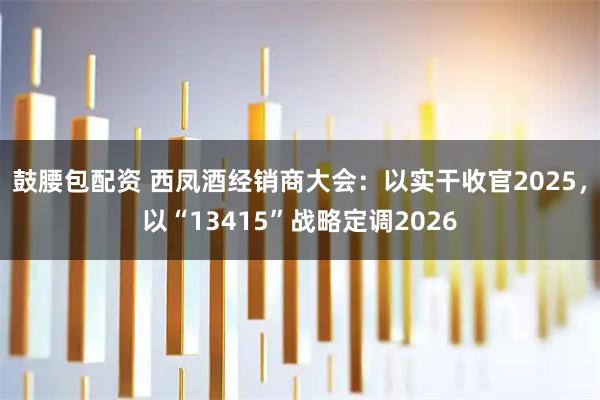 鼓腰包配资 西凤酒经销商大会：以实干收官2025，以“13415”战略定调2026
