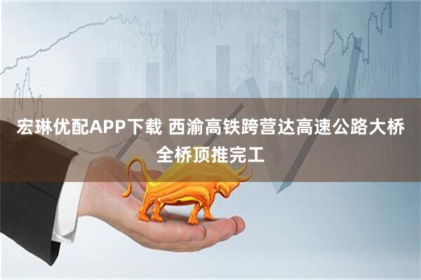 宏琳优配APP下载 西渝高铁跨营达高速公路大桥全桥顶推完工