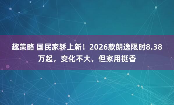 趣策略 国民家轿上新！2026款朗逸限时8.38万起，变化不大，但家用挺香