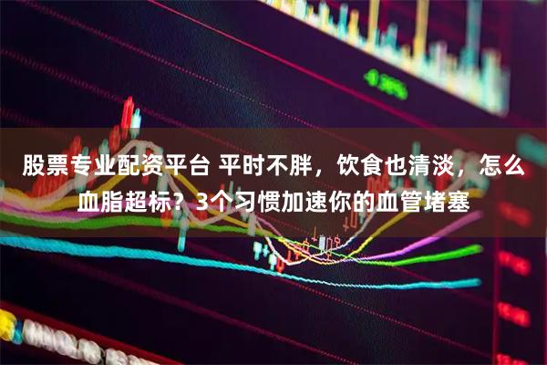 股票专业配资平台 平时不胖，饮食也清淡，怎么血脂超标？3个习惯加速你的血管堵塞