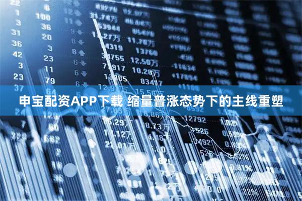 申宝配资APP下载 缩量普涨态势下的主线重塑