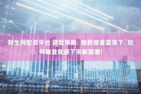 财生网配资平台 避险策略: 指数缩量震荡下, 如何精准规避下周解禁潮!