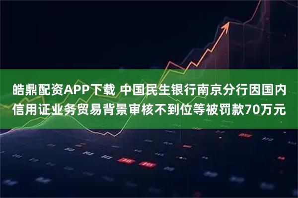 皓鼎配资APP下载 中国民生银行南京分行因国内信用证业务贸易背景审核不到位等被罚款70万元