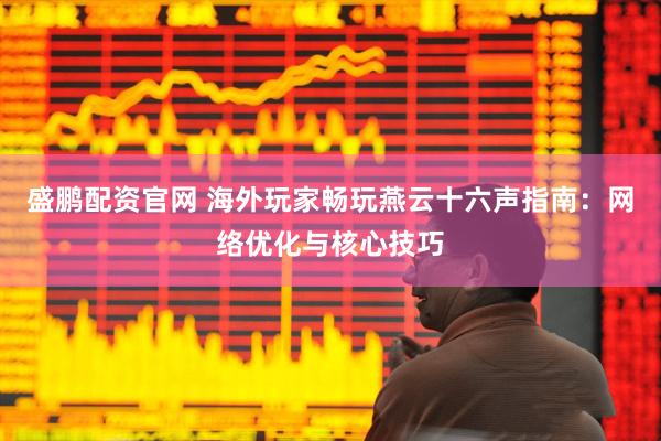 盛鹏配资官网 海外玩家畅玩燕云十六声指南：网络优化与核心技巧