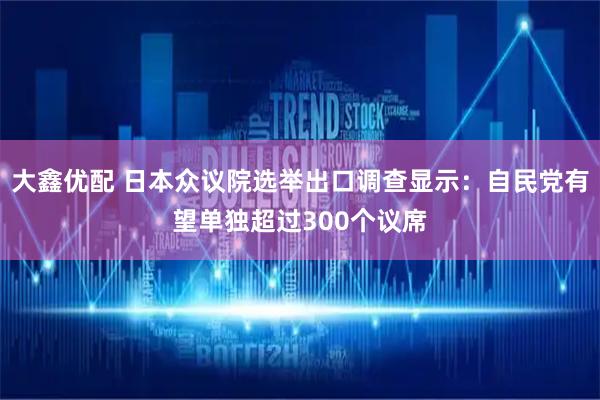 大鑫优配 日本众议院选举出口调查显示：自民党有望单独超过300个议席
