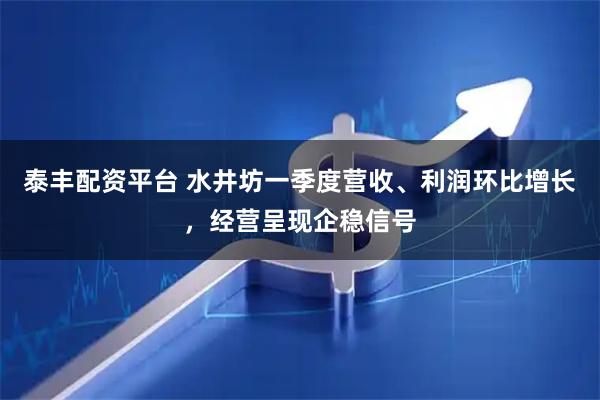 泰丰配资平台 水井坊一季度营收、利润环比增长，经营呈现企稳信号