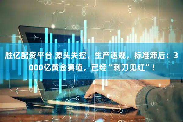 胜亿配资平台 源头失控，生产违规，标准滞后：3000亿黄金赛道，已经“刺刀见红”！