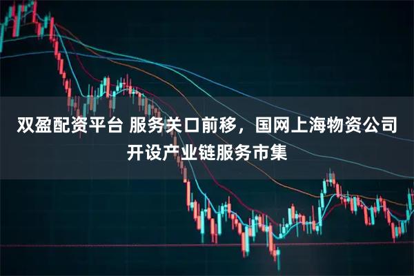 双盈配资平台 服务关口前移，国网上海物资公司开设产业链服务市集