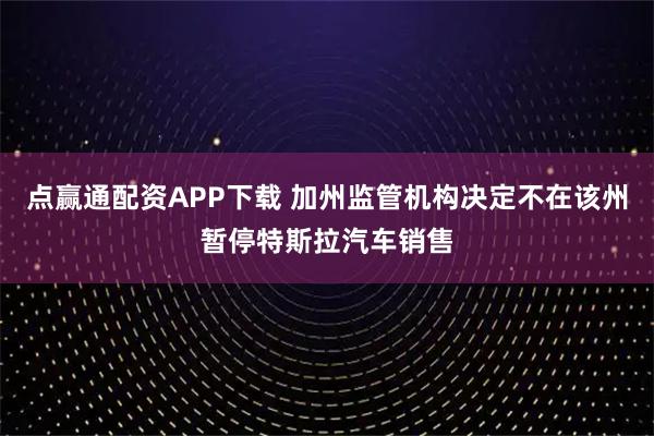 点赢通配资APP下载 加州监管机构决定不在该州暂停特斯拉汽车销售